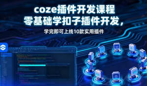 （1260427期）coze插件开发课程，零基础学扣子插件开发，学完即可上线10款实用插件-上古云网创