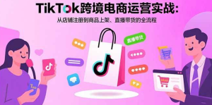 （1260419期）TikTok跨境电商运营实战：从店铺注册到商品上架、直播带货的全流程-上古云网创