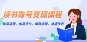 （126052501期）读书账号变现课程：账号搭建、作品定位、爆款选题、直播技巧-上古云网创