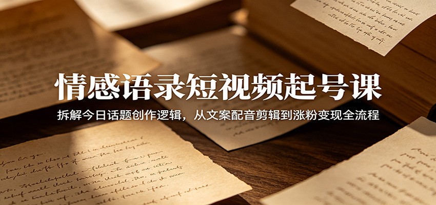 情感语录短视频起号课:拆解今日话题创作逻辑,从文案配音剪辑到涨粉变现全流程-上古云网创