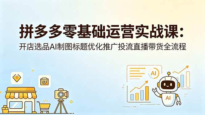 (18732期)拼多多零基础运营实战课:开店选品AI制图标题优化推广投流直播带货全流程-上古云网创