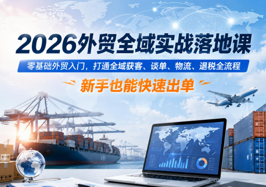 2026外贸全域实战落地课,零基础外贸入门,打通全域获客、谈单、物流、退税全流程,新手也能快速出单-上古云网创
